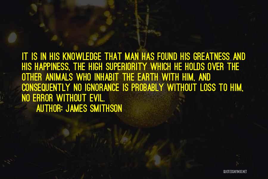 James Smithson Quotes: It Is In His Knowledge That Man Has Found His Greatness And His Happiness, The High Superiority Which He Holds