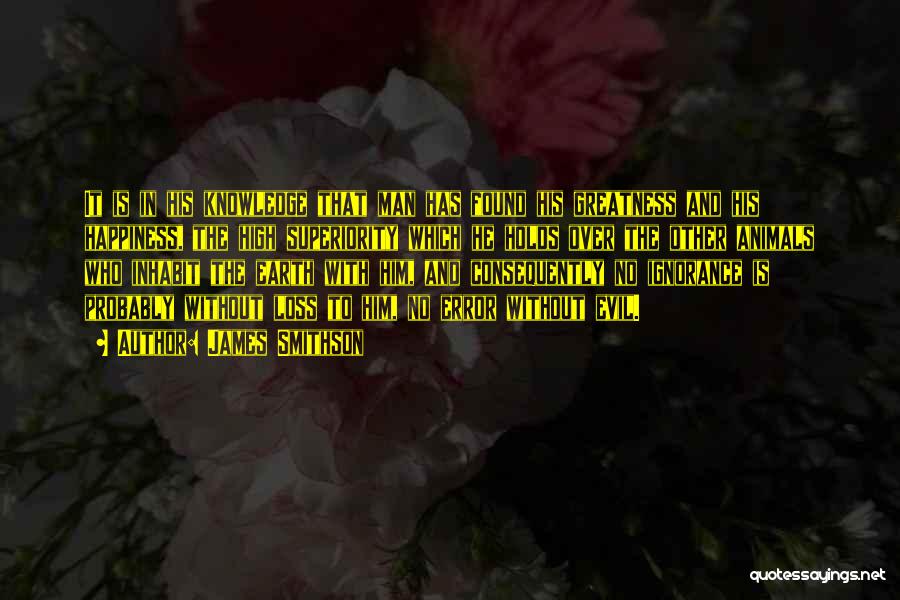 James Smithson Quotes: It Is In His Knowledge That Man Has Found His Greatness And His Happiness, The High Superiority Which He Holds