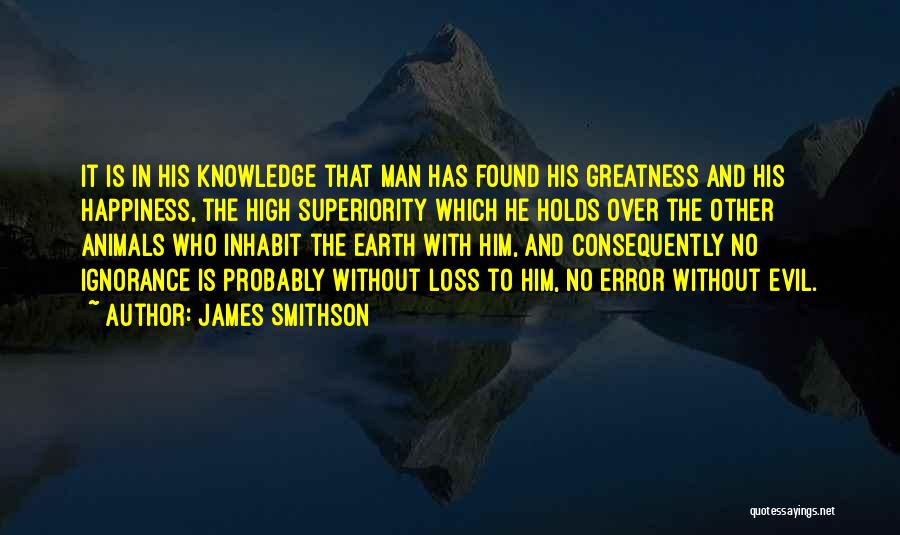 James Smithson Quotes: It Is In His Knowledge That Man Has Found His Greatness And His Happiness, The High Superiority Which He Holds