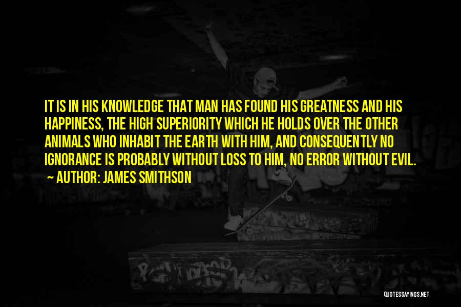 James Smithson Quotes: It Is In His Knowledge That Man Has Found His Greatness And His Happiness, The High Superiority Which He Holds