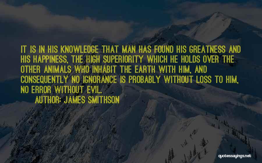 James Smithson Quotes: It Is In His Knowledge That Man Has Found His Greatness And His Happiness, The High Superiority Which He Holds