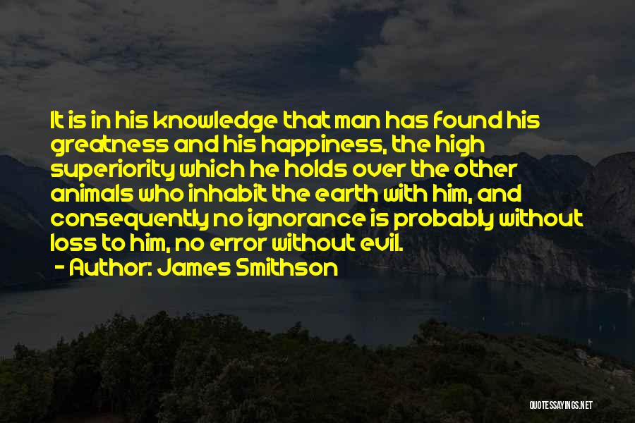 James Smithson Quotes: It Is In His Knowledge That Man Has Found His Greatness And His Happiness, The High Superiority Which He Holds