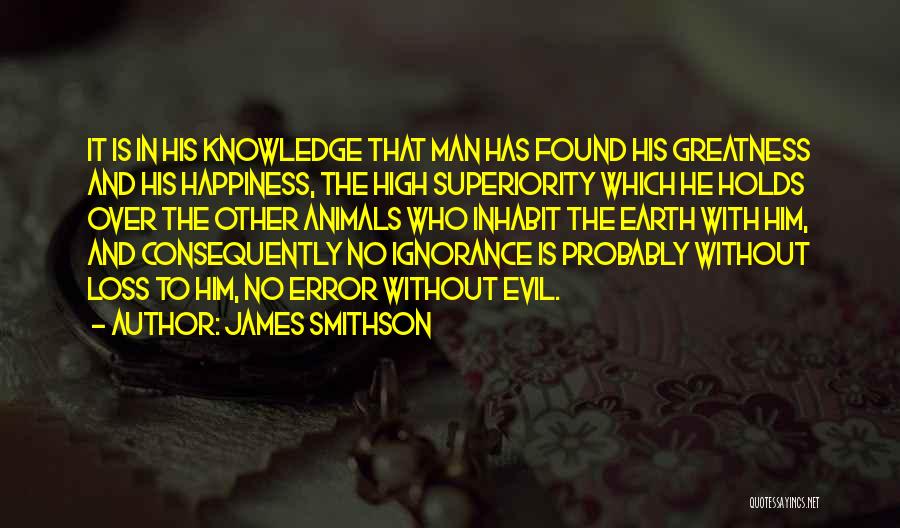 James Smithson Quotes: It Is In His Knowledge That Man Has Found His Greatness And His Happiness, The High Superiority Which He Holds