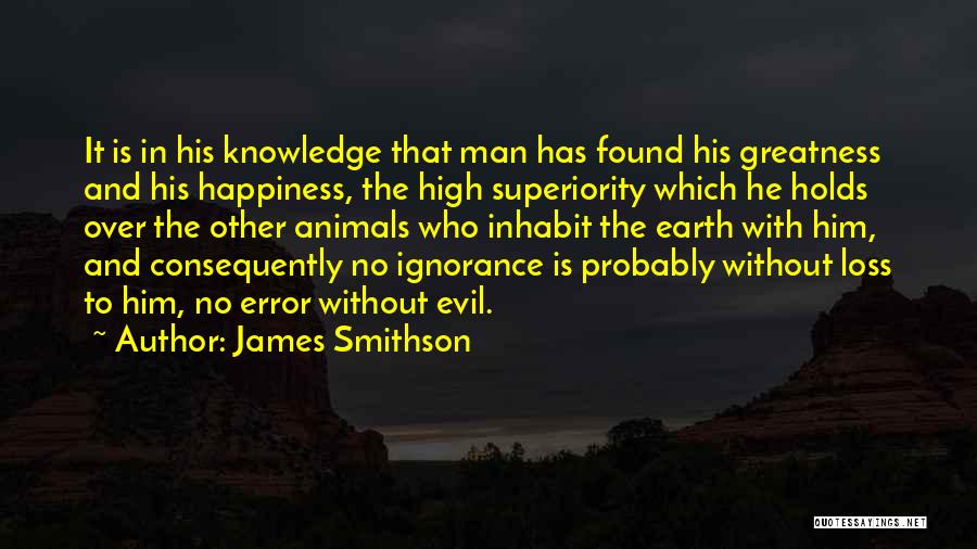 James Smithson Quotes: It Is In His Knowledge That Man Has Found His Greatness And His Happiness, The High Superiority Which He Holds