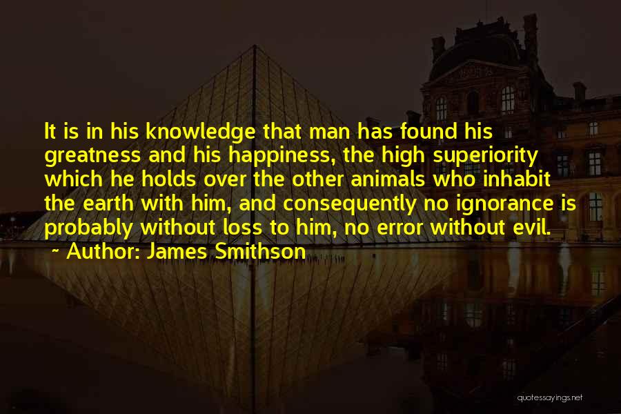 James Smithson Quotes: It Is In His Knowledge That Man Has Found His Greatness And His Happiness, The High Superiority Which He Holds
