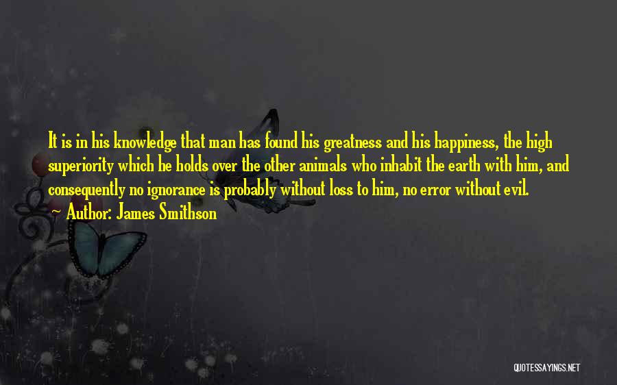 James Smithson Quotes: It Is In His Knowledge That Man Has Found His Greatness And His Happiness, The High Superiority Which He Holds