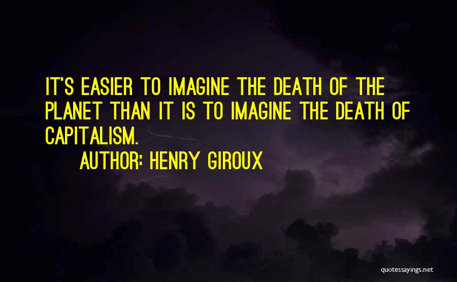 Henry Giroux Quotes: It's Easier To Imagine The Death Of The Planet Than It Is To Imagine The Death Of Capitalism.