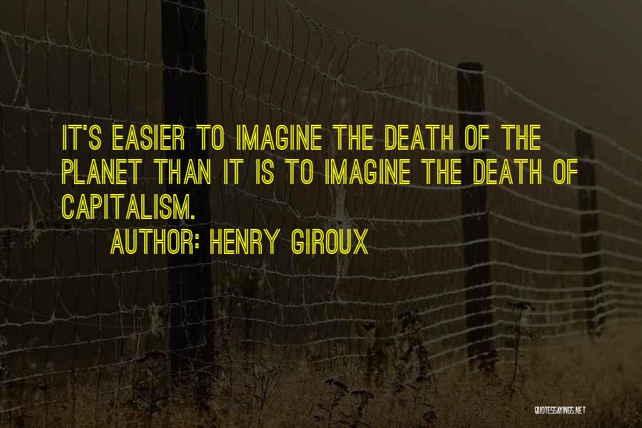 Henry Giroux Quotes: It's Easier To Imagine The Death Of The Planet Than It Is To Imagine The Death Of Capitalism.