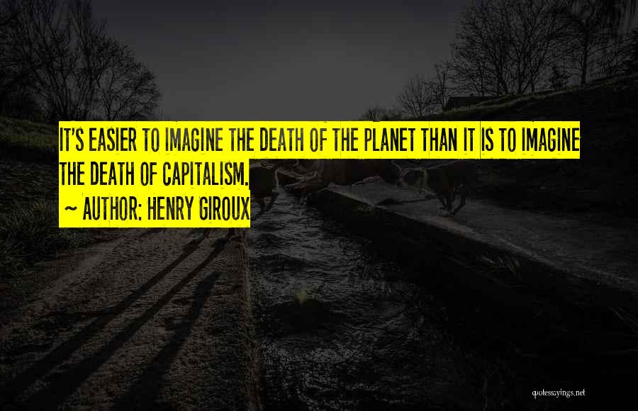 Henry Giroux Quotes: It's Easier To Imagine The Death Of The Planet Than It Is To Imagine The Death Of Capitalism.