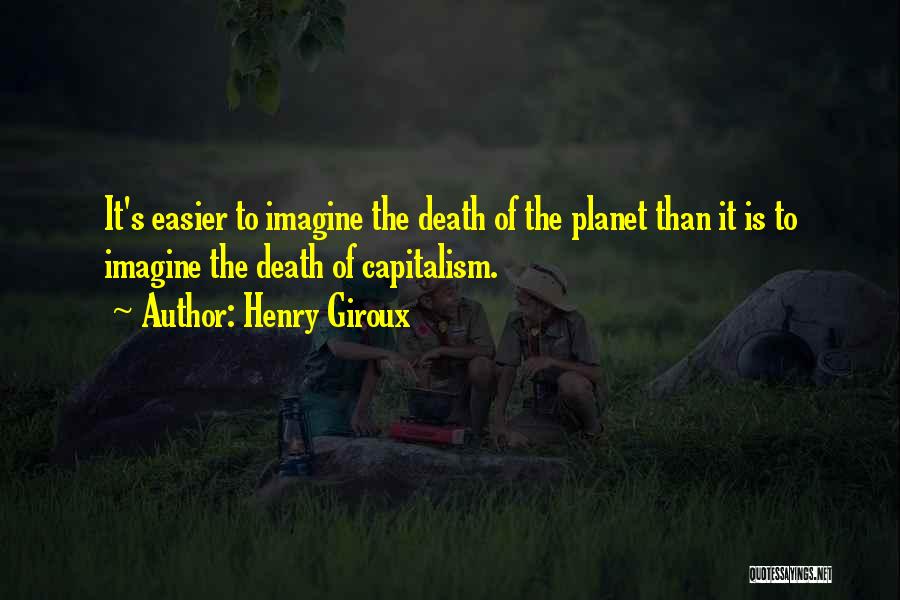 Henry Giroux Quotes: It's Easier To Imagine The Death Of The Planet Than It Is To Imagine The Death Of Capitalism.