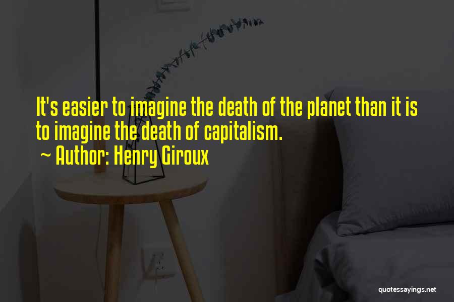 Henry Giroux Quotes: It's Easier To Imagine The Death Of The Planet Than It Is To Imagine The Death Of Capitalism.