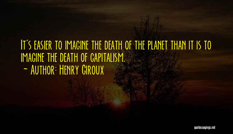 Henry Giroux Quotes: It's Easier To Imagine The Death Of The Planet Than It Is To Imagine The Death Of Capitalism.