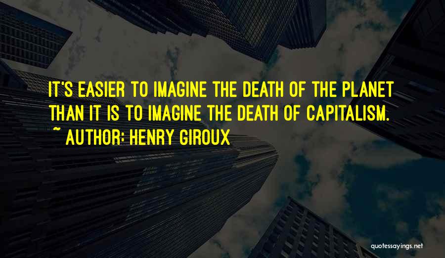 Henry Giroux Quotes: It's Easier To Imagine The Death Of The Planet Than It Is To Imagine The Death Of Capitalism.