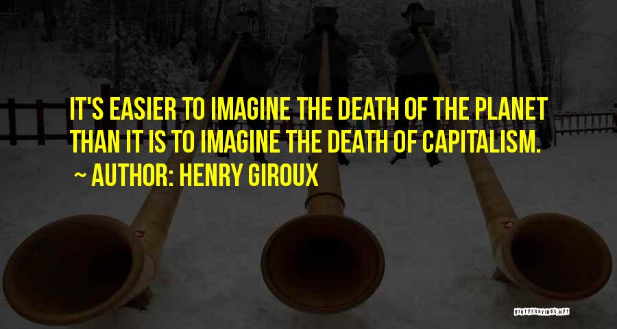 Henry Giroux Quotes: It's Easier To Imagine The Death Of The Planet Than It Is To Imagine The Death Of Capitalism.