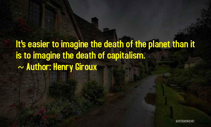 Henry Giroux Quotes: It's Easier To Imagine The Death Of The Planet Than It Is To Imagine The Death Of Capitalism.