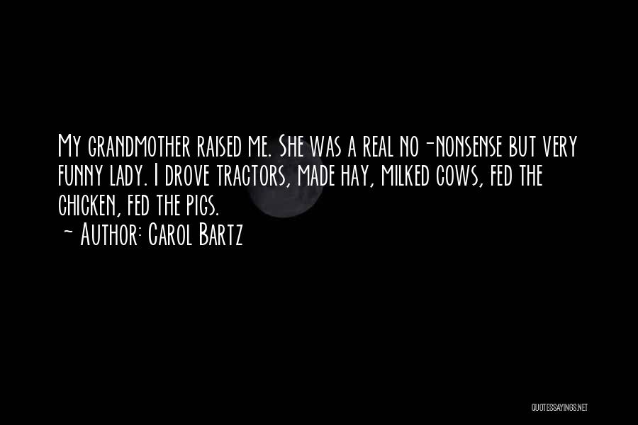 Carol Bartz Quotes: My Grandmother Raised Me. She Was A Real No-nonsense But Very Funny Lady. I Drove Tractors, Made Hay, Milked Cows,