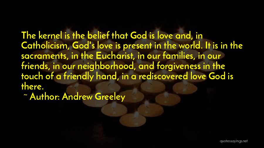 Andrew Greeley Quotes: The Kernel Is The Belief That God Is Love And, In Catholicism, God's Love Is Present In The World. It