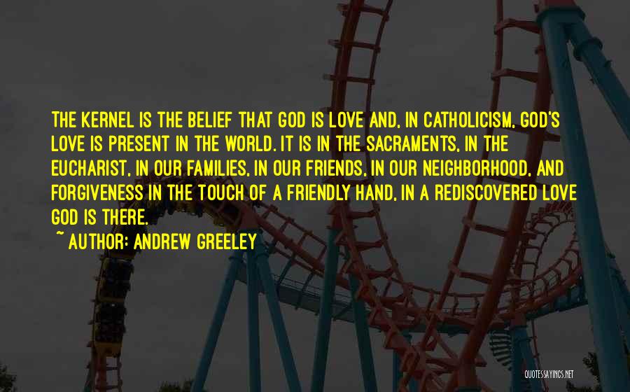 Andrew Greeley Quotes: The Kernel Is The Belief That God Is Love And, In Catholicism, God's Love Is Present In The World. It