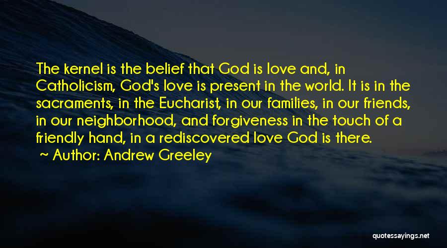 Andrew Greeley Quotes: The Kernel Is The Belief That God Is Love And, In Catholicism, God's Love Is Present In The World. It