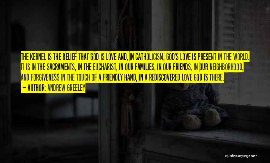 Andrew Greeley Quotes: The Kernel Is The Belief That God Is Love And, In Catholicism, God's Love Is Present In The World. It