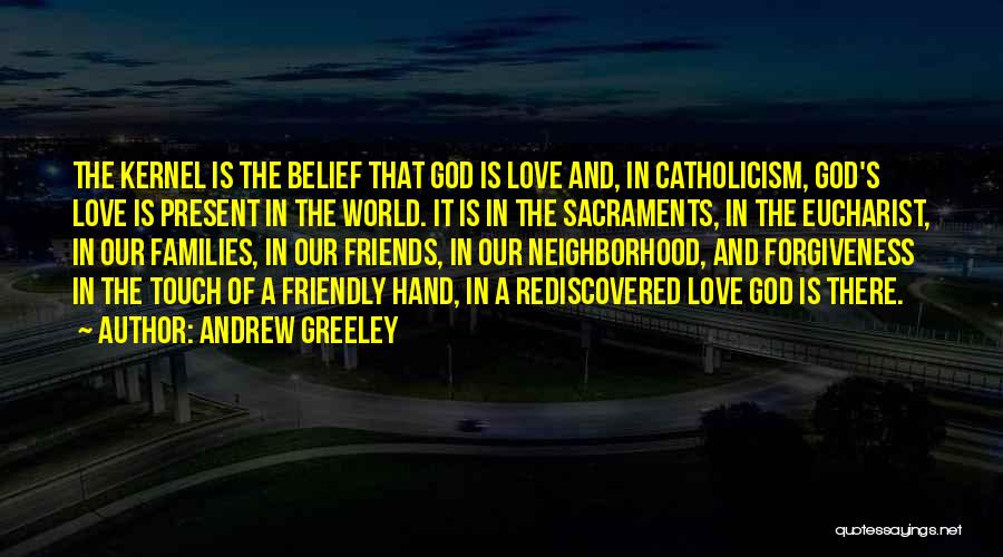 Andrew Greeley Quotes: The Kernel Is The Belief That God Is Love And, In Catholicism, God's Love Is Present In The World. It