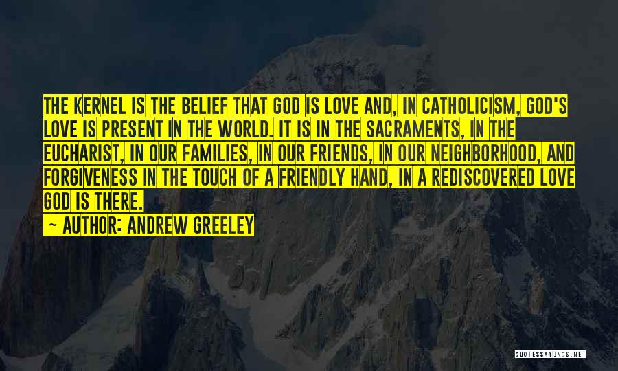 Andrew Greeley Quotes: The Kernel Is The Belief That God Is Love And, In Catholicism, God's Love Is Present In The World. It