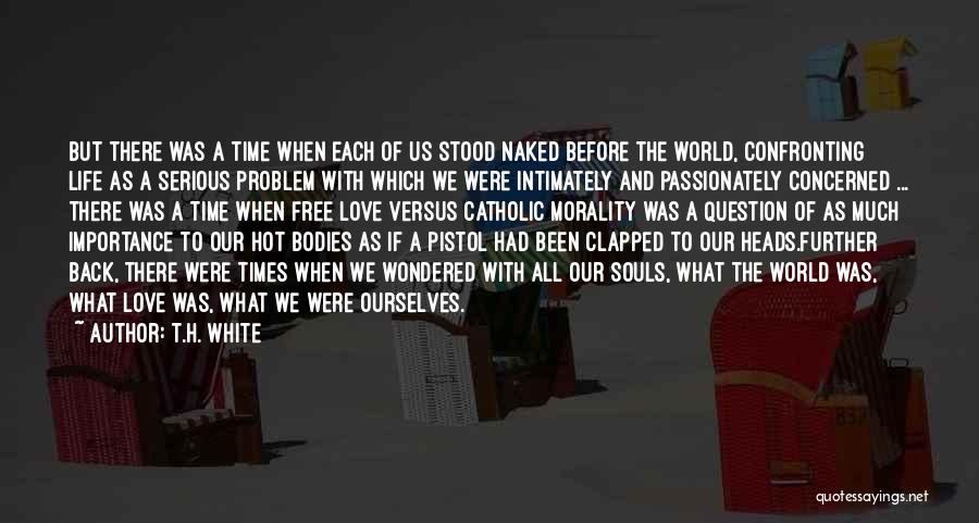 T.H. White Quotes: But There Was A Time When Each Of Us Stood Naked Before The World, Confronting Life As A Serious Problem