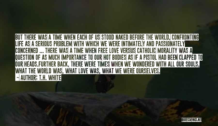 T.H. White Quotes: But There Was A Time When Each Of Us Stood Naked Before The World, Confronting Life As A Serious Problem