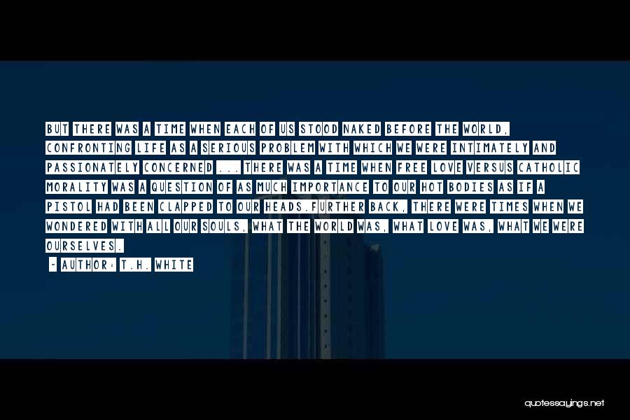 T.H. White Quotes: But There Was A Time When Each Of Us Stood Naked Before The World, Confronting Life As A Serious Problem