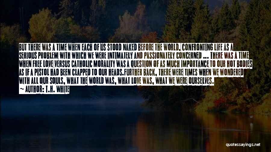 T.H. White Quotes: But There Was A Time When Each Of Us Stood Naked Before The World, Confronting Life As A Serious Problem