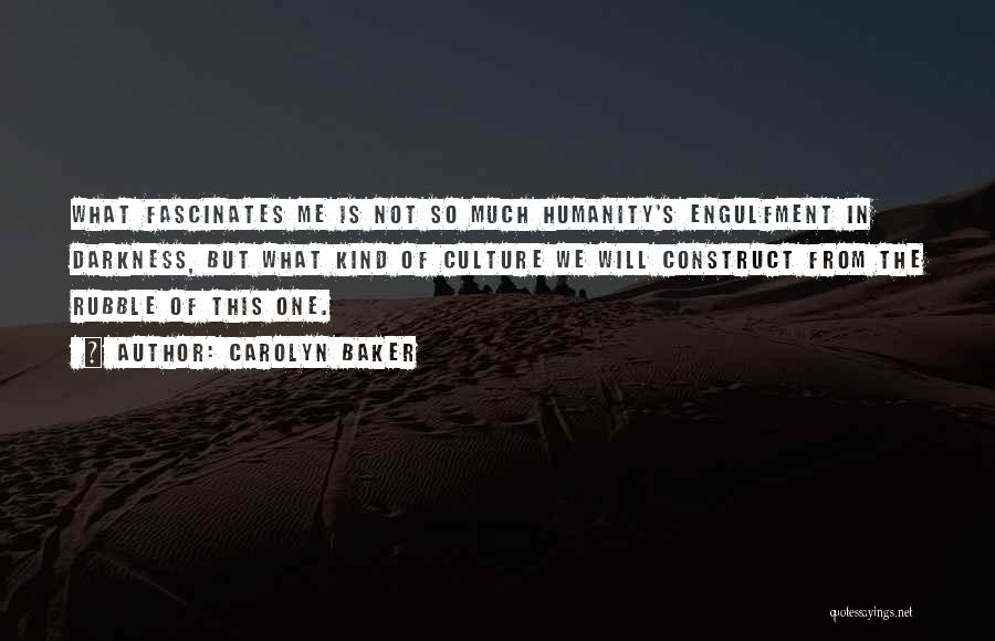 Carolyn Baker Quotes: What Fascinates Me Is Not So Much Humanity's Engulfment In Darkness, But What Kind Of Culture We Will Construct From