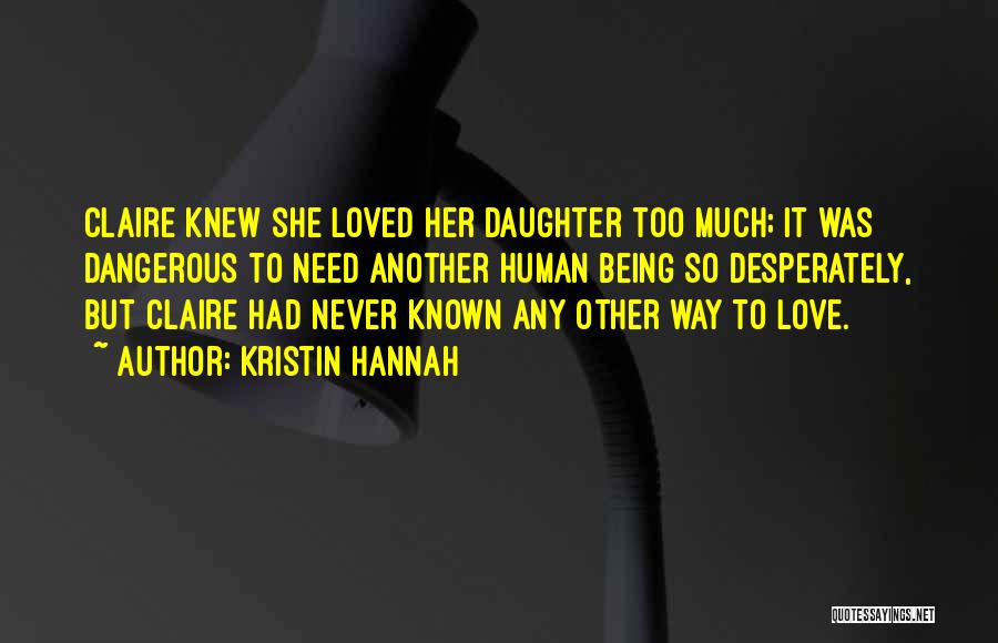 Kristin Hannah Quotes: Claire Knew She Loved Her Daughter Too Much; It Was Dangerous To Need Another Human Being So Desperately, But Claire