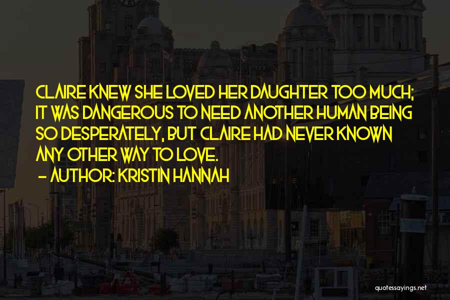 Kristin Hannah Quotes: Claire Knew She Loved Her Daughter Too Much; It Was Dangerous To Need Another Human Being So Desperately, But Claire
