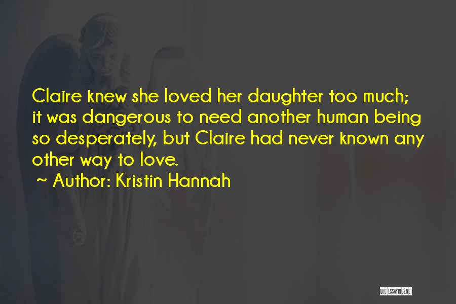 Kristin Hannah Quotes: Claire Knew She Loved Her Daughter Too Much; It Was Dangerous To Need Another Human Being So Desperately, But Claire