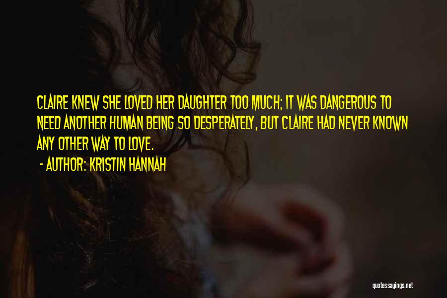 Kristin Hannah Quotes: Claire Knew She Loved Her Daughter Too Much; It Was Dangerous To Need Another Human Being So Desperately, But Claire