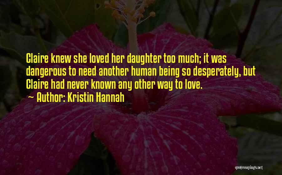 Kristin Hannah Quotes: Claire Knew She Loved Her Daughter Too Much; It Was Dangerous To Need Another Human Being So Desperately, But Claire