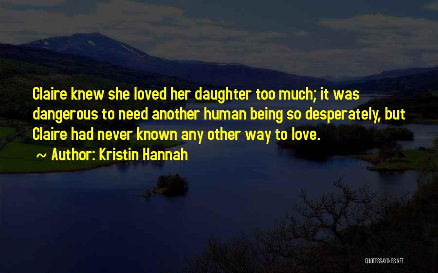 Kristin Hannah Quotes: Claire Knew She Loved Her Daughter Too Much; It Was Dangerous To Need Another Human Being So Desperately, But Claire