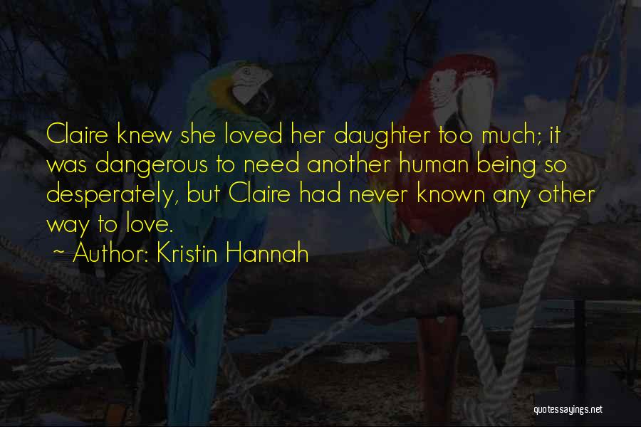 Kristin Hannah Quotes: Claire Knew She Loved Her Daughter Too Much; It Was Dangerous To Need Another Human Being So Desperately, But Claire