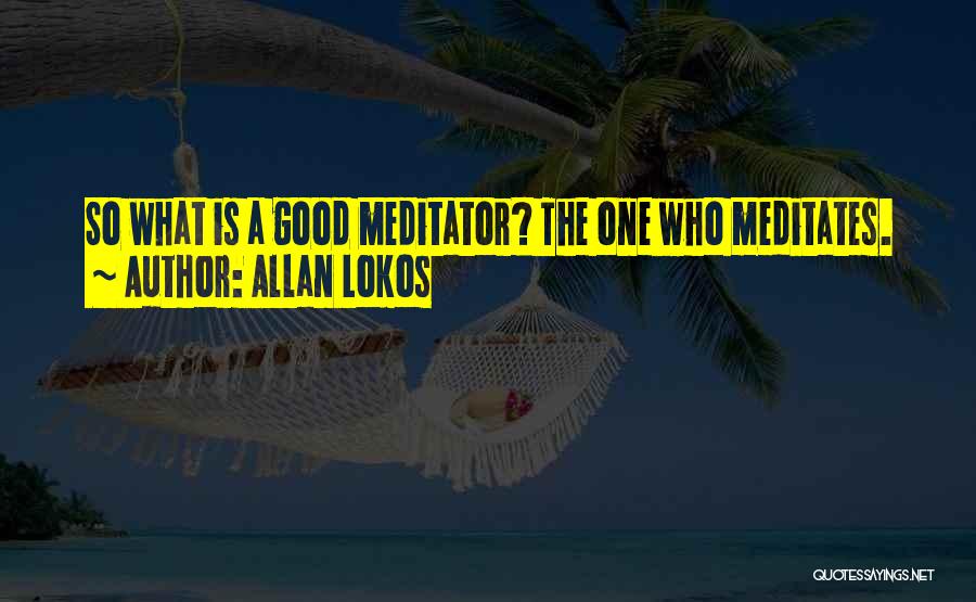 Allan Lokos Quotes: So What Is A Good Meditator? The One Who Meditates.