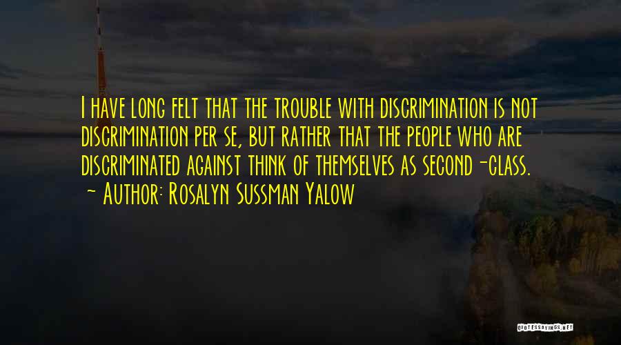 Rosalyn Sussman Yalow Quotes: I Have Long Felt That The Trouble With Discrimination Is Not Discrimination Per Se, But Rather That The People Who