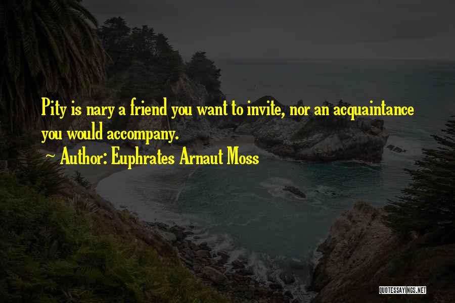 Euphrates Arnaut Moss Quotes: Pity Is Nary A Friend You Want To Invite, Nor An Acquaintance You Would Accompany.