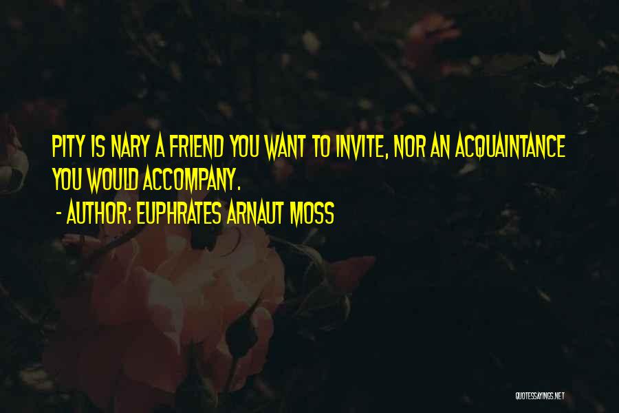 Euphrates Arnaut Moss Quotes: Pity Is Nary A Friend You Want To Invite, Nor An Acquaintance You Would Accompany.