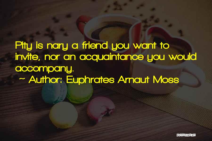 Euphrates Arnaut Moss Quotes: Pity Is Nary A Friend You Want To Invite, Nor An Acquaintance You Would Accompany.