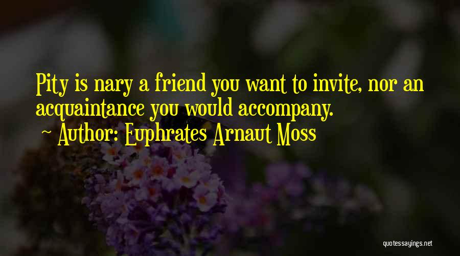 Euphrates Arnaut Moss Quotes: Pity Is Nary A Friend You Want To Invite, Nor An Acquaintance You Would Accompany.