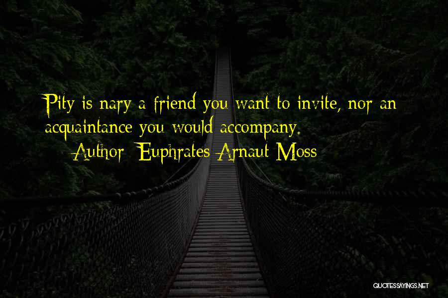 Euphrates Arnaut Moss Quotes: Pity Is Nary A Friend You Want To Invite, Nor An Acquaintance You Would Accompany.