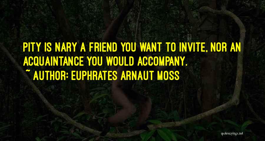 Euphrates Arnaut Moss Quotes: Pity Is Nary A Friend You Want To Invite, Nor An Acquaintance You Would Accompany.