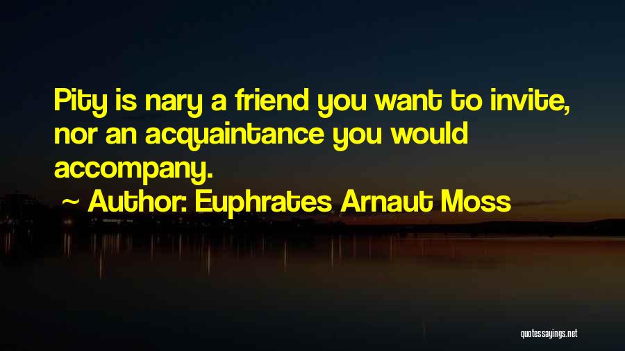 Euphrates Arnaut Moss Quotes: Pity Is Nary A Friend You Want To Invite, Nor An Acquaintance You Would Accompany.
