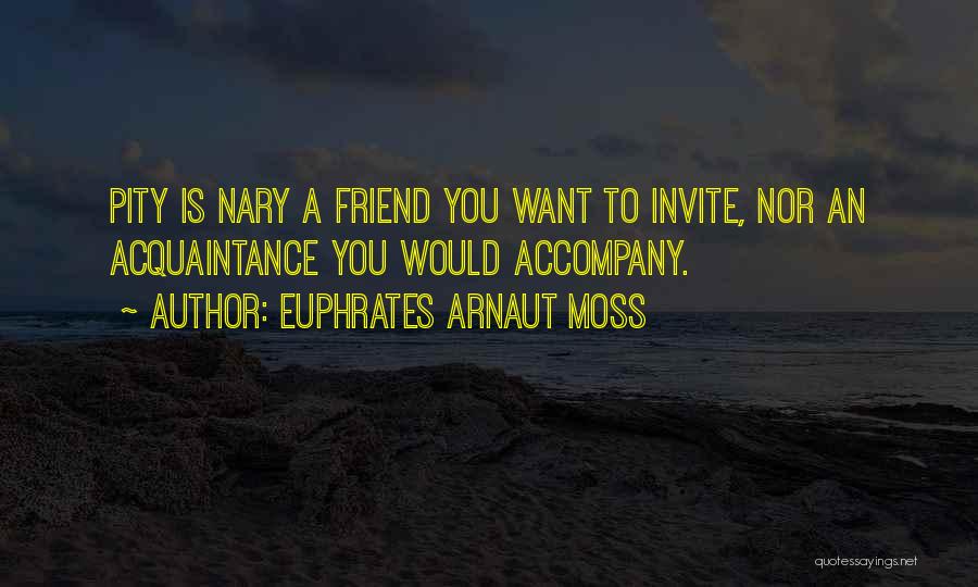 Euphrates Arnaut Moss Quotes: Pity Is Nary A Friend You Want To Invite, Nor An Acquaintance You Would Accompany.