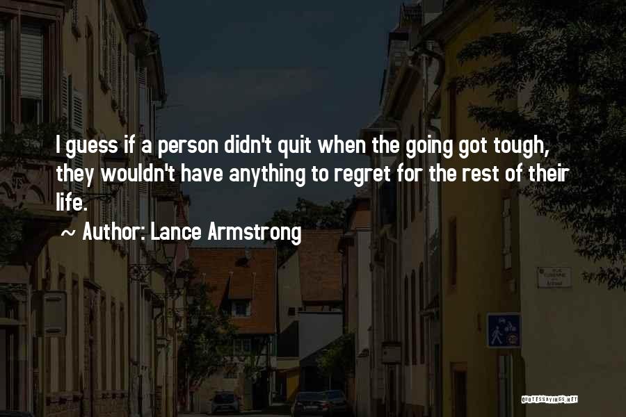 Lance Armstrong Quotes: I Guess If A Person Didn't Quit When The Going Got Tough, They Wouldn't Have Anything To Regret For The