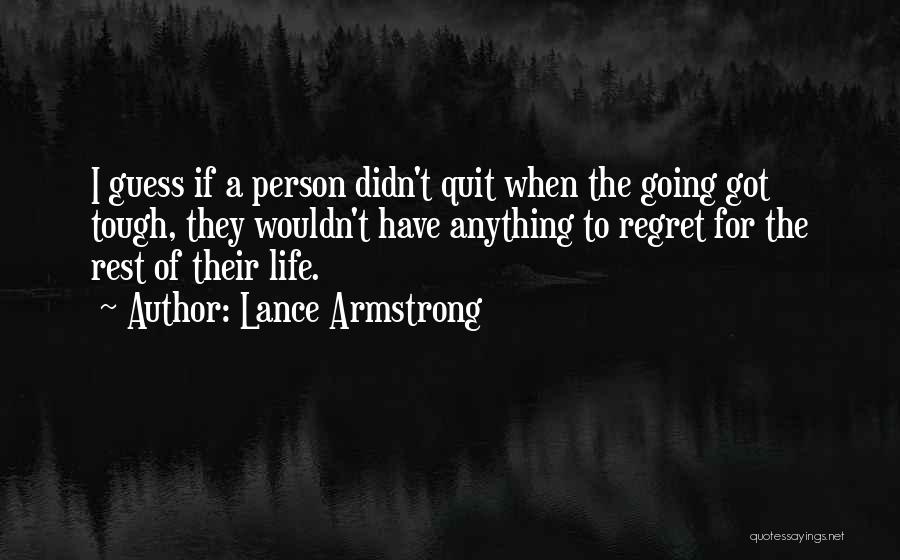 Lance Armstrong Quotes: I Guess If A Person Didn't Quit When The Going Got Tough, They Wouldn't Have Anything To Regret For The